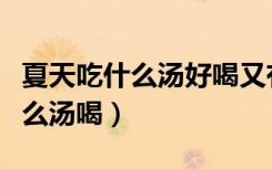 夏天吃什么汤好喝又有营养的（夏天适合煲什么汤喝）