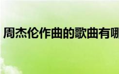 周杰伦作曲的歌曲有哪些（周杰伦作曲的歌）