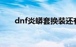dnf炎蟒套换装还有用吗（炎蟒套装）