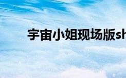 宇宙小姐现场版she（宇宙小姐mv）
