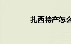 扎西特产怎么样（扎西特）