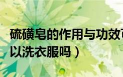 硫磺皂的作用与功效可以洗衣服吗（硫磺皂可以洗衣服吗）