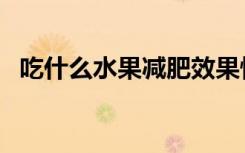 吃什么水果减肥效果快（吃啥水果减肥快）