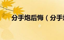 分手炮后悔（分手炮后和好了为什么）