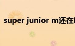 super junior m还在吗（super junior m）