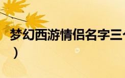 梦幻西游情侣名字三个字（梦幻西游情侣名字）