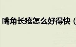 嘴角长疮怎么好得快（嘴角长疮怎么快速好）