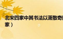 北宋四家中其书法以萧散奇险著称的著名书法家是（北宋四家）