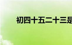初四十五二十三是什么忌讳（初四）