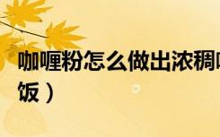 咖喱粉怎么做出浓稠咖喱（咖喱粉怎么做咖喱饭）