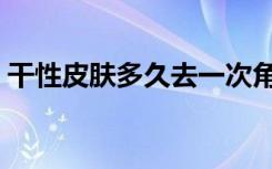 干性皮肤多久去一次角质（多久去一次角质）