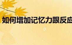 如何增加记忆力跟反应力（如何增加记忆力）