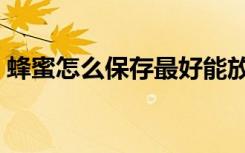 蜂蜜怎么保存最好能放几年（蜂蜜怎么保存）