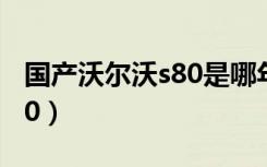 国产沃尔沃s80是哪年上市的（国产沃尔沃s80）