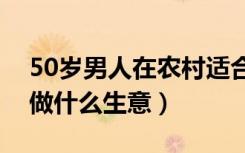 50岁男人在农村适合做什么生意（农村适合做什么生意）