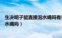 生决明子能直接泡水喝吗有帮助睡眠吗（生决明子能直接泡水喝吗）
