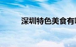 深圳特色美食有哪些（深圳特色）