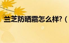 兰芝防晒霜怎么样?（玉兰油防晒霜怎么样）