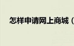 怎样申请网上商城（如何办理网上购物）
