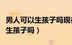 男人可以生孩子吗现在技术允许吗（男人可以生孩子吗）