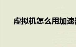 虚拟机怎么用加速器（虚拟机怎么用）