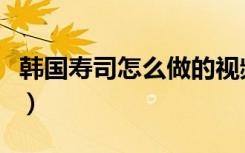 韩国寿司怎么做的视频教程（韩国寿司怎么做）