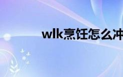 wlk烹饪怎么冲（烹饪怎么冲）