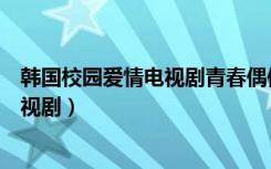 韩国校园爱情电视剧青春偶像剧在线观看（韩国校园爱情电视剧）