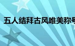 五人结拜古风唯美称号（结拜称号大全5人）