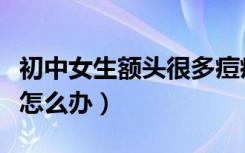 初中女生额头很多痘痘怎么办（额头很多痘痘怎么办）