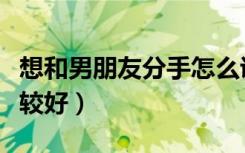 想和男朋友分手怎么说比较好（分手怎么说比较好）