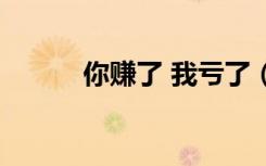 你赚了 我亏了（你赔了我赚了）