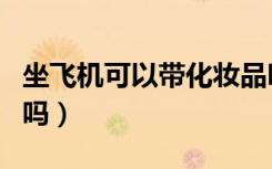 坐飞机可以带化妆品吗（飞机上可以带化妆品吗）