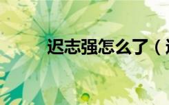 迟志强怎么了（迟志强怎么死的）