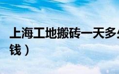 上海工地搬砖一天多少钱（工地搬砖一天多少钱）