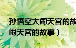 孙悟空大闹天宫的故事概括50字（孙悟空大闹天宫的故事）