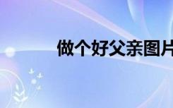 做个好父亲图片（做个好爸爸）