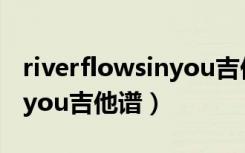 riverflowsinyou吉他谱指弹（riverflowsinyou吉他谱）