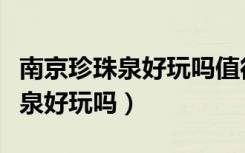 南京珍珠泉好玩吗值得去吗多少钱（南京珍珠泉好玩吗）