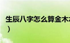 生辰八字怎么算金木水火土（生辰八字怎么算）