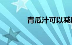 青瓜汁可以减肥吗（青瓜汁）