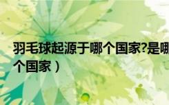 羽毛球起源于哪个国家?是哪个国家国球?（羽毛球起源于哪个国家）