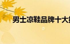 男士凉鞋品牌十大排行榜（瘦身拖鞋）
