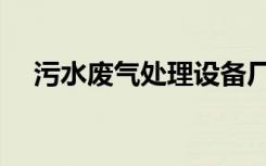 污水废气处理设备厂家（污水废气处理）