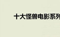十大怪兽电影系列（十大怪兽电影）