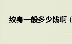 纹身一般多少钱啊（一般纹身要多少钱）