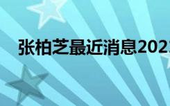 张柏芝最近消息2021（张柏芝近期情况）