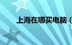 上海在哪买电脑（上海哪里买电脑）