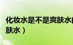 化妆水是不是爽肤水的一种（化妆水是不是爽肤水）