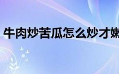 牛肉炒苦瓜怎么炒才嫩（牛肉炒苦瓜的做法）